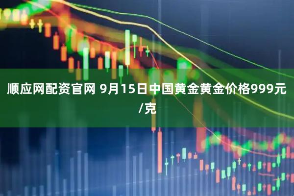 顺应网配资官网 9月15日中国黄金黄金价格999元/克