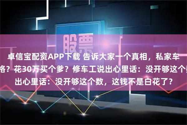 卓信宝配资APP下载 告诉大家一个真相，私家车一年跑多少公里算合格？花30万买个爹？修车工说出心里话：没开够这个数，这钱不是白花了？