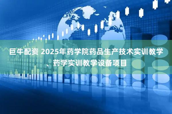 巨牛配资 2025年药学院药品生产技术实训教学、药学实训教学设备项目