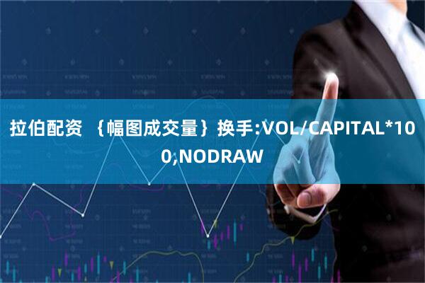 拉伯配资 {幅图成交量}换手:VOL/CAPITAL*100,NODRAW