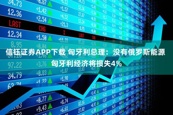 信钰证券APP下载 匈牙利总理：没有俄罗斯能源 匈牙利经济将损失4%