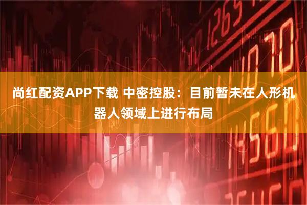 尚红配资APP下载 中密控股：目前暂未在人形机器人领域上进行布局