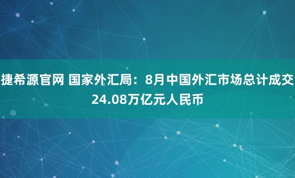 捷希源官网 国家外汇局：8月中国外汇市场总计成交24.08万亿元人民币
