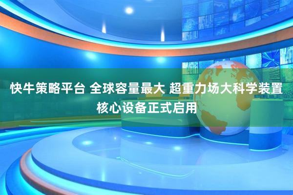 快牛策略平台 全球容量最大 超重力场大科学装置核心设备正式启用