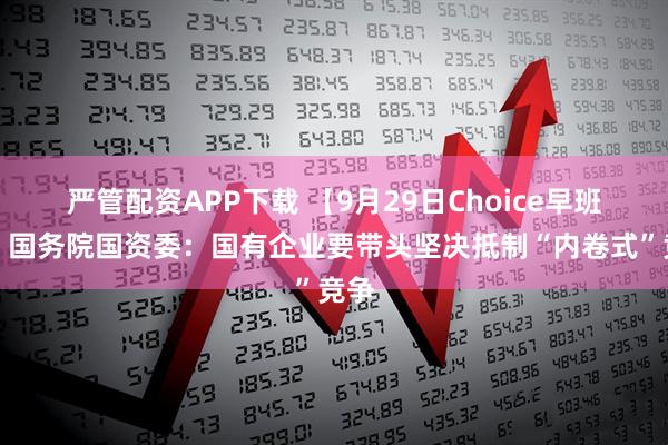 严管配资APP下载 【9月29日Choice早班车】国务院国资委：国有企业要带头坚决抵制“内卷式”竞争