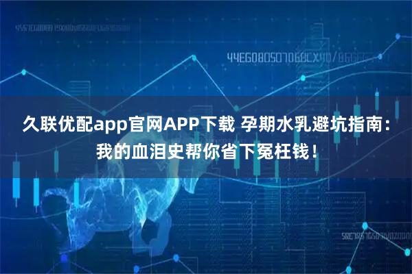 久联优配app官网APP下载 孕期水乳避坑指南:我的血泪史帮你省下冤枉钱!