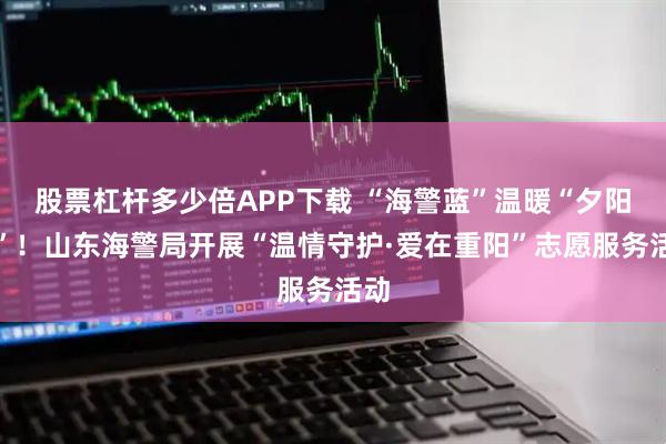 股票杠杆多少倍APP下载 “海警蓝”温暖“夕阳红”!山东海警局开展“温情守护·爱在重阳”志愿服务活动