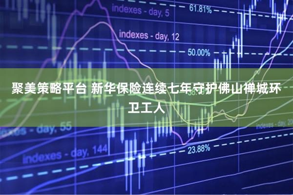 聚美策略平台 新华保险连续七年守护佛山禅城环卫工人