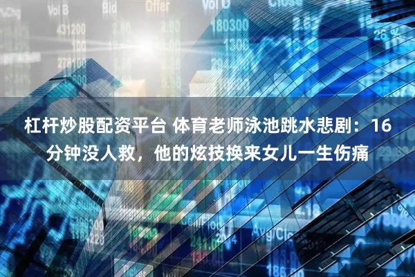 杠杆炒股配资平台 体育老师泳池跳水悲剧：16分钟没人救，他的炫技换来女儿一生伤痛