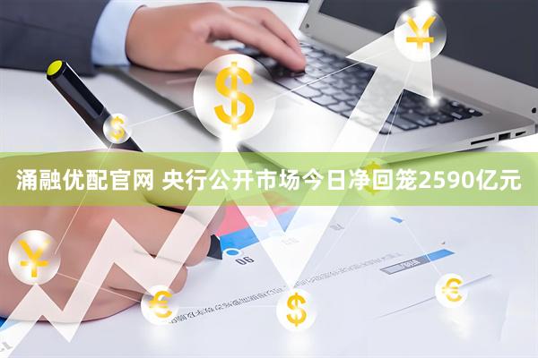 涌融优配官网 央行公开市场今日净回笼2590亿元