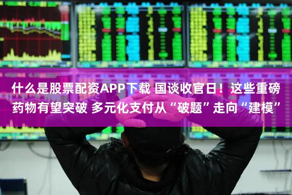 什么是股票配资APP下载 国谈收官日！这些重磅药物有望突破 多元化支付从“破题”走向“建模”