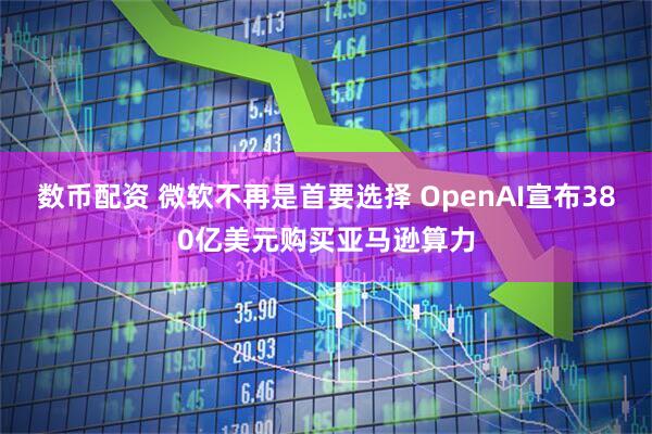 数币配资 微软不再是首要选择 OpenAI宣布380亿美元购买亚马逊算力