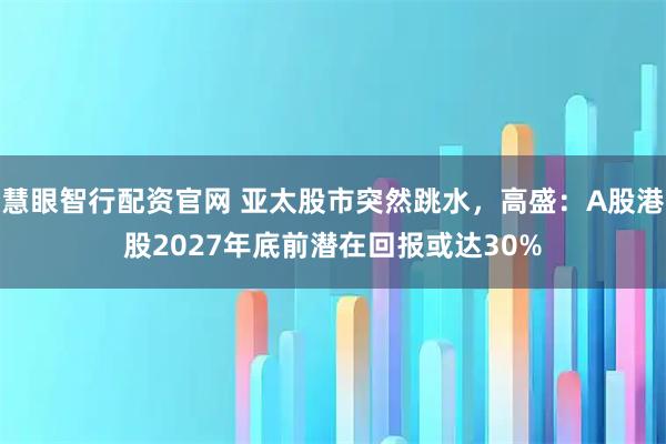 慧眼智行配资官网 亚太股市突然跳水，高盛：A股港股2027年底前潜在回报或达30%