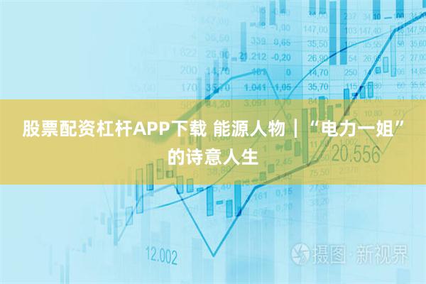 股票配资杠杆APP下载 能源人物┃“电力一姐”的诗意人生