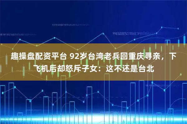 趣操盘配资平台 92岁台湾老兵回重庆寻亲，下飞机后却怒斥子女：这不还是台北