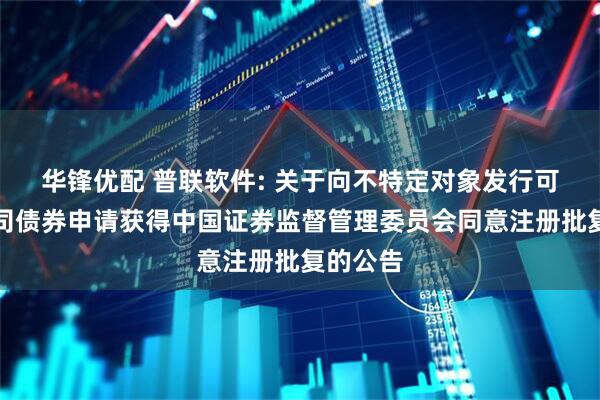 华锋优配 普联软件: 关于向不特定对象发行可转换公司债券申请获得中国证券监督管理委员会同意注册批复的公告