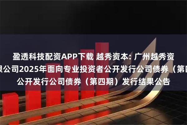 盈透科技配资APP下载 越秀资本: 广州越秀资本控股集团股份有限公司2025年面向专业投资者公开发行公司债券（第四期）发行结果公告
