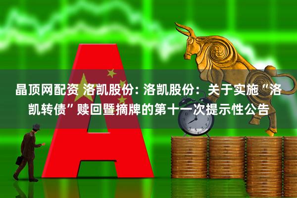 晶顶网配资 洛凯股份: 洛凯股份：关于实施“洛凯转债”赎回暨摘牌的第十一次提示性公告
