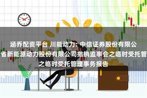 涵乔配资平台 川能动力: 中信证券股份有限公司关于四川省新能源动力股份有限公司撤销监事会之临时受托管理事务报告