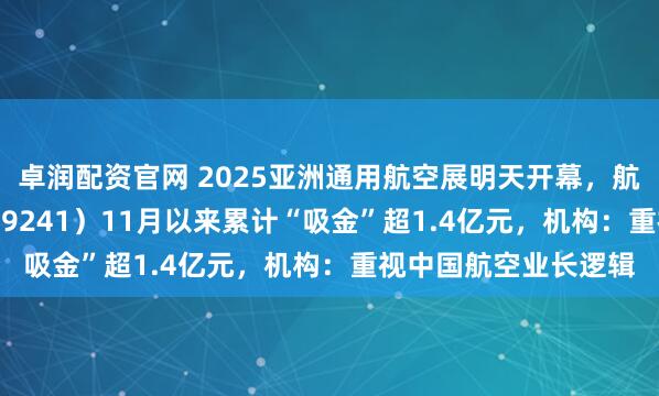 卓润配资官网 2025亚洲通用航空展明天开幕，航空航天ETF天弘（159241）11月以来累计“吸金”超1.4亿元，机构：重视中国航空业长逻辑
