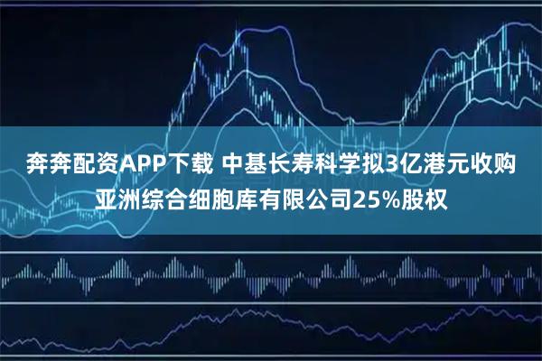 奔奔配资APP下载 中基长寿科学拟3亿港元收购亚洲综合细胞库有限公司25%股权