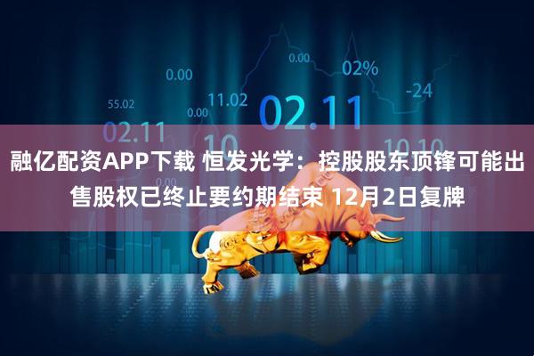融亿配资APP下载 恒发光学:控股股东顶锋可能出售股权已终止要约期结束 12月2日复牌