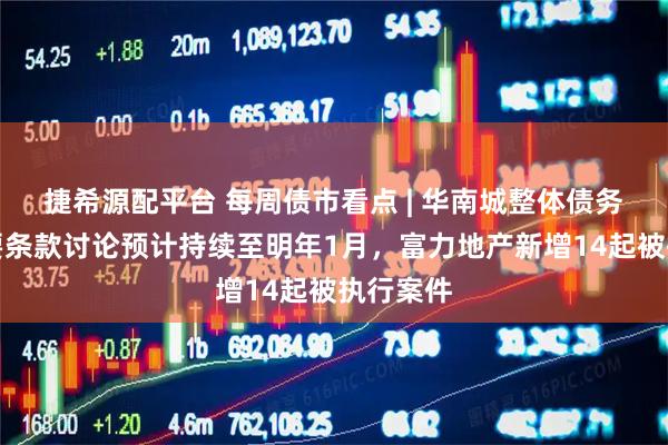 捷希源配平台 每周债市看点 | 华南城整体债务重组主要条款讨论预计持续至明年1月，富力地产新增14起被执行案件