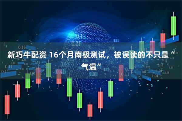 新巧牛配资 16个月南极测试，被误读的不只是“气温”