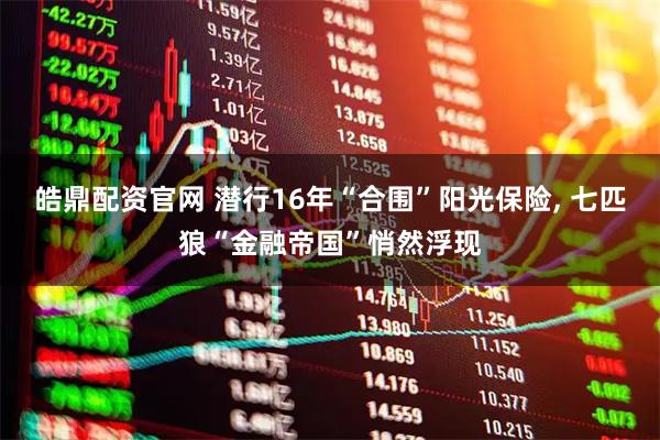 皓鼎配资官网 潜行16年“合围”阳光保险, 七匹狼“金融帝国”悄然浮现