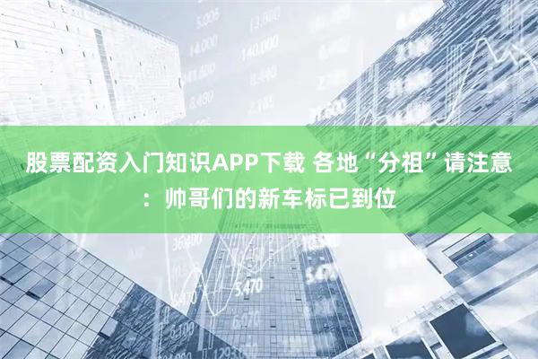 股票配资入门知识APP下载 各地“分祖”请注意：帅哥们的新车标已到位