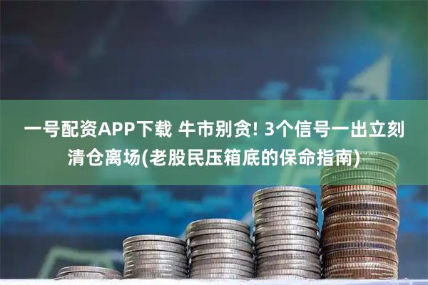 一号配资APP下载 牛市别贪! 3个信号一出立刻清仓离场(老股民压箱底的保命指南)
