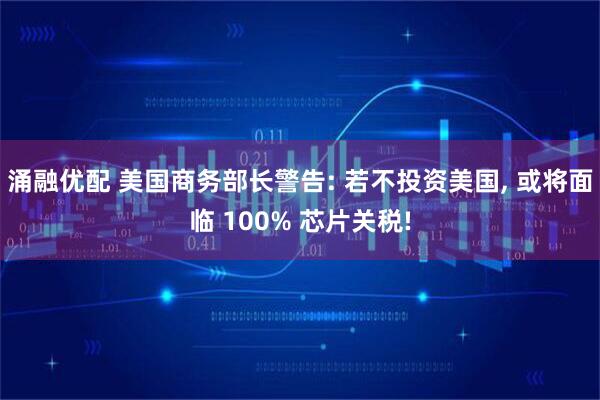 涌融优配 美国商务部长警告: 若不投资美国, 或将面临 100% 芯片关税!