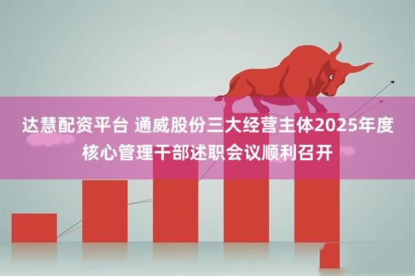 达慧配资平台 通威股份三大经营主体2025年度核心管理干部述职会议顺利召开