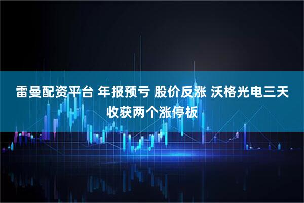 雷曼配资平台 年报预亏 股价反涨 沃格光电三天收获两个涨停板