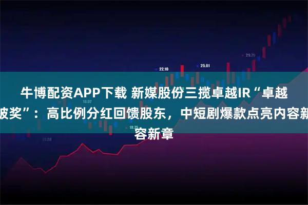 牛博配资APP下载 新媒股份三揽卓越IR“卓越信披奖”：高比例分红回馈股东，中短剧爆款点亮内容新章