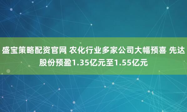 盛宝策略配资官网 农化行业多家公司大幅预喜 先达股份预盈1.35亿元至1.55亿元