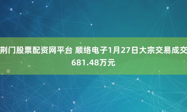 荆门股票配资网平台 顺络电子1月27日大宗交易成交681.48万元