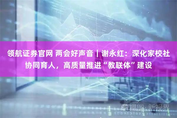 领航证券官网 两会好声音｜谢永红：深化家校社协同育人，高质量推进“教联体”建设
