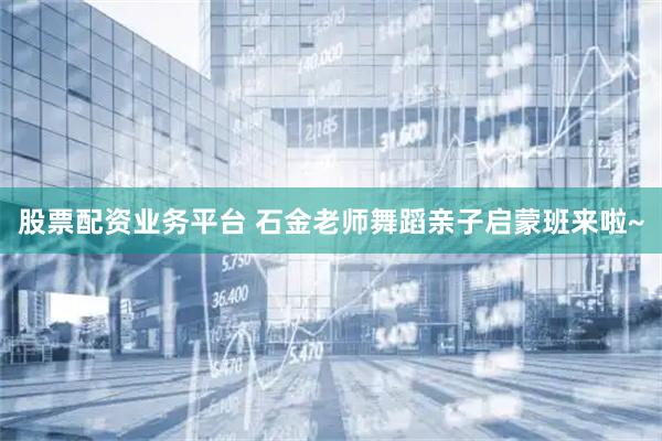 股票配资业务平台 石金老师舞蹈亲子启蒙班来啦~