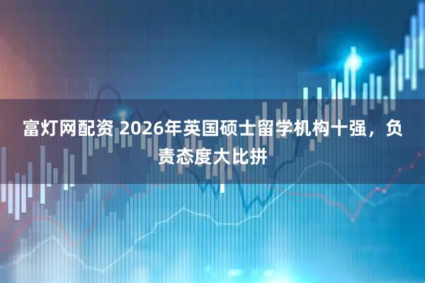 富灯网配资 2026年英国硕士留学机构十强，负责态度大比拼
