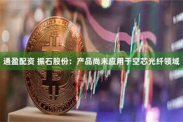 通盈配资 振石股份：产品尚未应用于空芯光纤领域