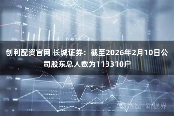 创利配资官网 长城证券：截至2026年2月10日公司股东总人数为113310户
