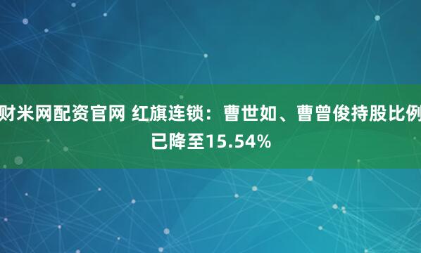 财米网配资官网 红旗连锁：曹世如、曹曾俊持股比例已降至15.54%