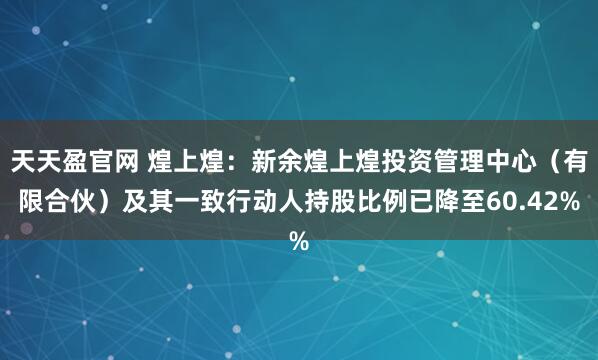天天盈官网 煌上煌：新余煌上煌投资管理中心（有限合伙）及其一致行动人持股比例已降至60.42%