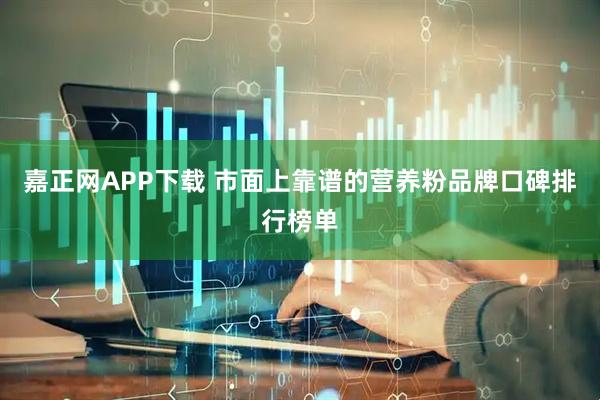 嘉正网APP下载 市面上靠谱的营养粉品牌口碑排行榜单