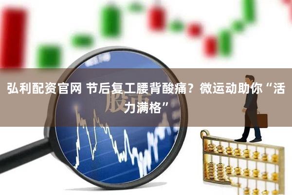 弘利配资官网 节后复工腰背酸痛？微运动助你“活力满格”