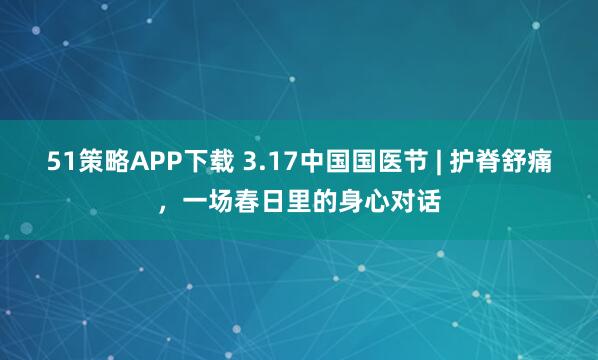 51策略APP下载 3.17中国国医节 | 护脊舒痛，一场春日里的身心对话
