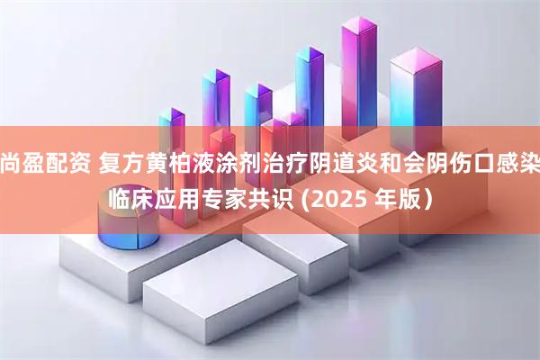 尚盈配资 复方黄柏液涂剂治疗阴道炎和会阴伤口感染临床应用专家共识 (2025 年版）