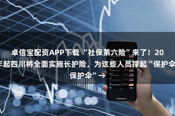 卓信宝配资APP下载 “社保第六险”来了！2027年起四川将全面实施长护险，为这些人员撑起“保护伞”→