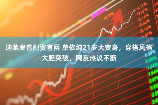 迪莱奥普配资官网 单依纯21岁大变身，穿搭风格大胆突破，网友热议不断